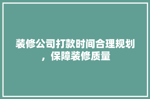 装修公司打款时间合理规划，保障装修质量