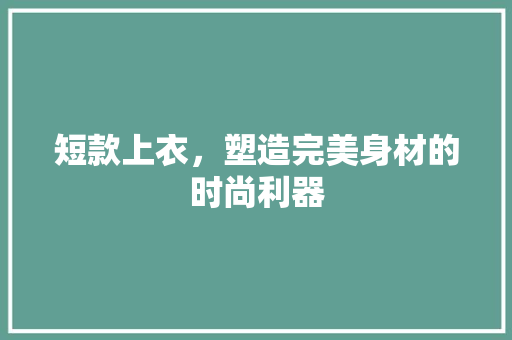 短款上衣，塑造完美身材的时尚利器