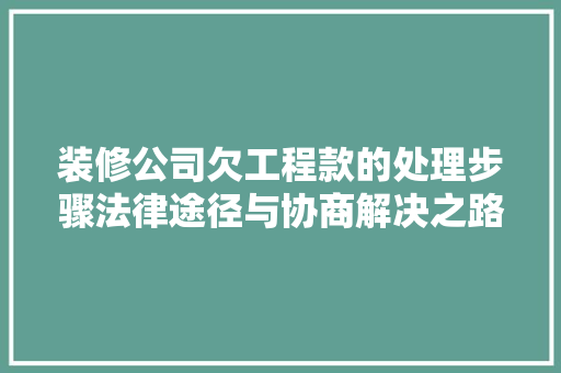 装修公司欠工程款的处理步骤法律途径与协商解决之路  第1张