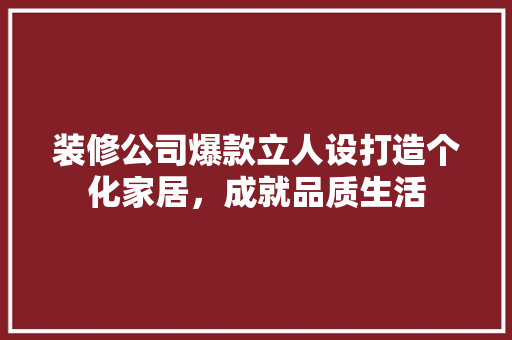 装修公司爆款立人设打造个化家居，成就品质生活