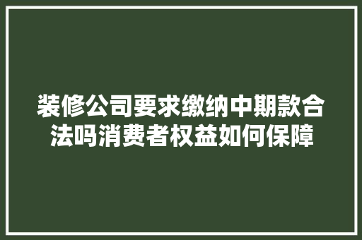 装修公司要求缴纳中期款合法吗消费者权益如何保障