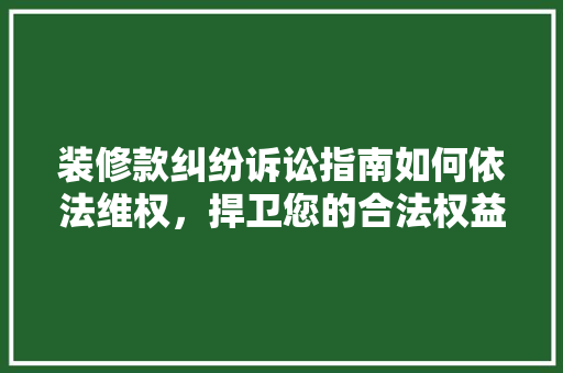 装修款纠纷诉讼指南如何依法维权，捍卫您的合法权益