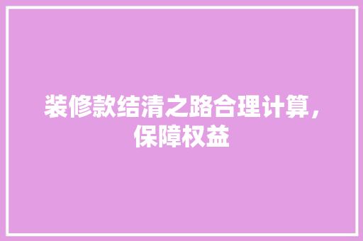 装修款结清之路合理计算，保障权益