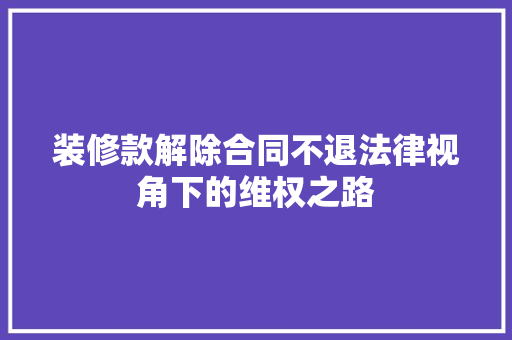 装修款解除合同不退法律视角下的维权之路