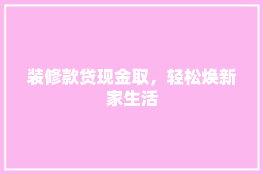 装修款贷现金取，轻松焕新家生活