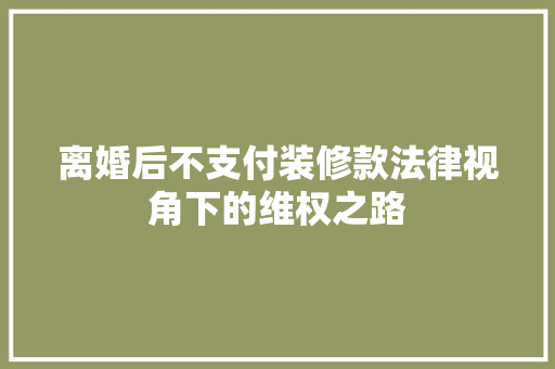 离婚后不支付装修款法律视角下的维权之路