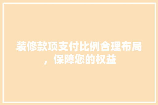 装修款项支付比例合理布局，保障您的权益