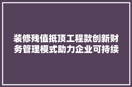 装修残值抵顶工程款创新财务管理模式助力企业可持续发展