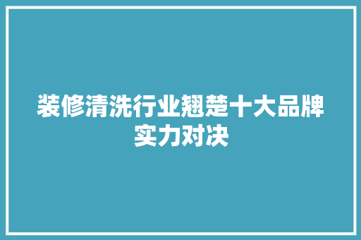 装修清洗行业翘楚十大品牌实力对决