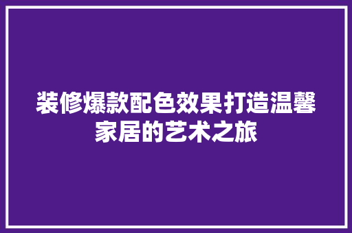 装修爆款配色效果打造温馨家居的艺术之旅