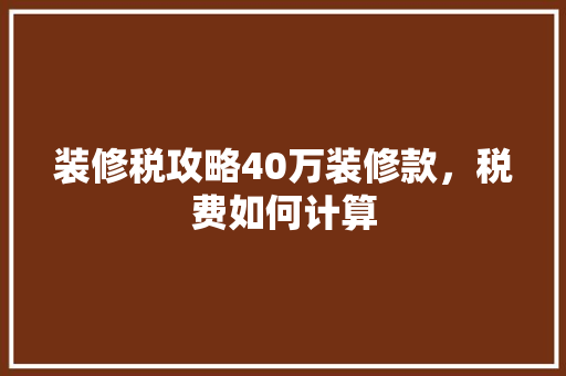 装修税攻略40万装修款，税费如何计算
