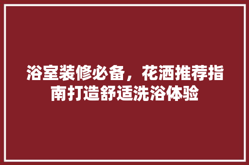 浴室装修必备，花洒推荐指南打造舒适洗浴体验