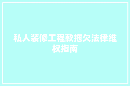 私人装修工程款拖欠法律维权指南