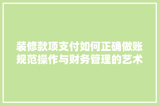 装修款项支付如何正确做账规范操作与财务管理的艺术