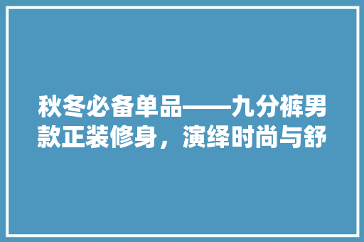 秋冬必备单品——九分裤男款正装修身，演绎时尚与舒适的完美结合