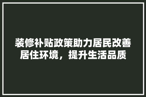 装修补贴政策助力居民改善居住环境，提升生活品质