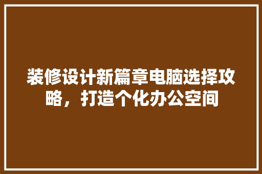 装修设计新篇章电脑选择攻略，打造个化办公空间