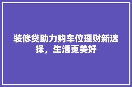 装修贷助力购车位理财新选择，生活更美好