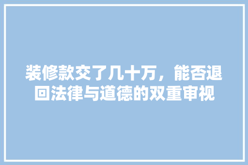 装修款交了几十万，能否退回法律与道德的双重审视