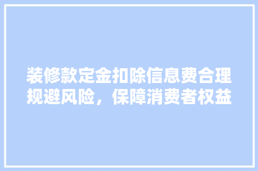 装修款定金扣除信息费合理规避风险，保障消费者权益