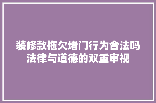 装修款拖欠堵门行为合法吗法律与道德的双重审视