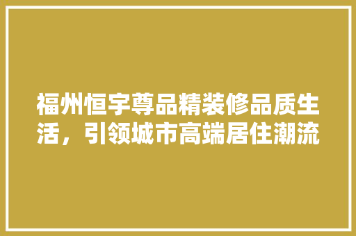 福州恒宇尊品精装修品质生活，引领城市高端居住潮流