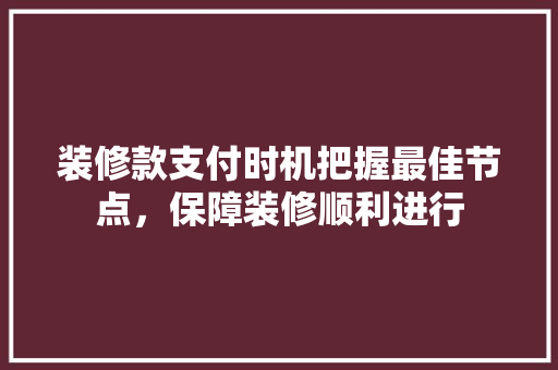 装修款支付时机把握最佳节点，保障装修顺利进行