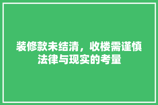 装修款未结清，收楼需谨慎法律与现实的考量  第1张