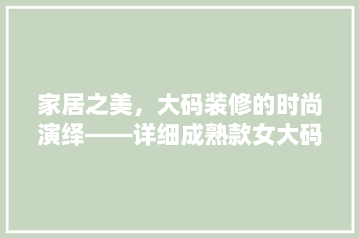 家居之美，大码装修的时尚演绎——详细成熟款女大码装修风格