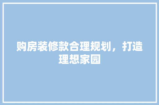 购房装修款合理规划，打造理想家园