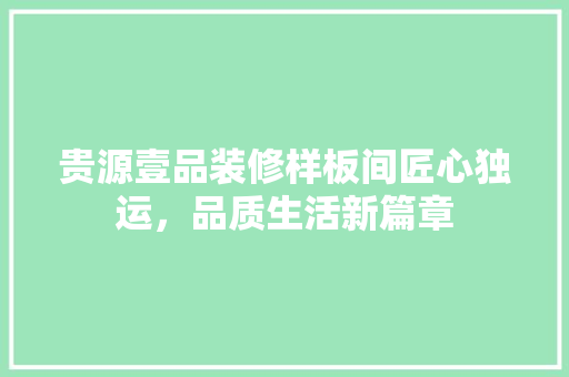 贵源壹品装修样板间匠心独运，品质生活新篇章