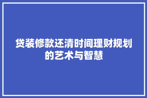 贷装修款还清时间理财规划的艺术与智慧