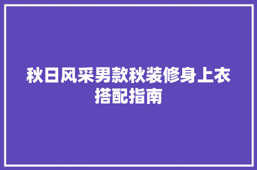 秋日风采男款秋装修身上衣搭配指南