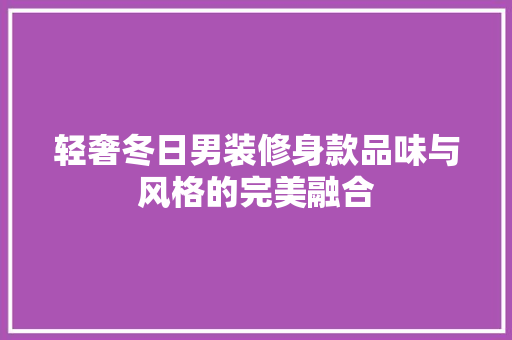 轻奢冬日男装修身款品味与风格的完美融合