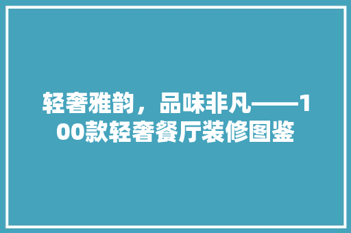 轻奢雅韵，品味非凡——100款轻奢餐厅装修图鉴