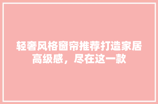 轻奢风格窗帘推荐打造家居高级感，尽在这一款