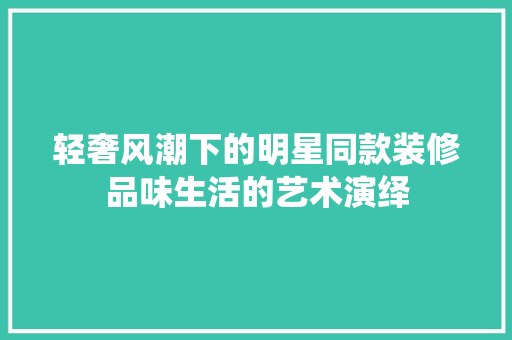 轻奢风潮下的明星同款装修品味生活的艺术演绎