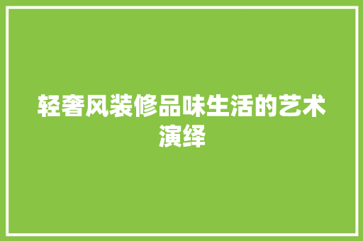 轻奢风装修品味生活的艺术演绎