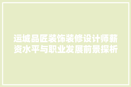 运城品匠装饰装修设计师薪资水平与职业发展前景探析