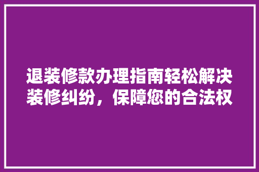 退装修款办理指南轻松解决装修纠纷，保障您的合法权益