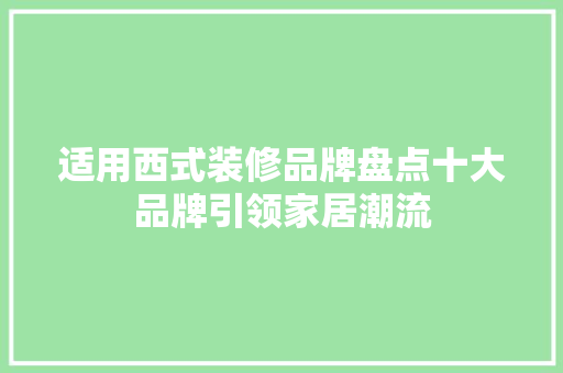 适用西式装修品牌盘点十大品牌引领家居潮流