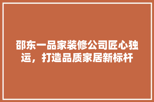 邵东一品家装修公司匠心独运，打造品质家居新标杆