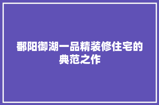 鄱阳御湖一品精装修住宅的典范之作