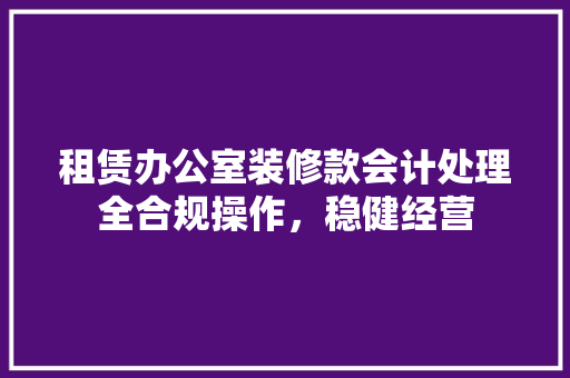 租赁办公室装修款会计处理全合规操作，稳健经营