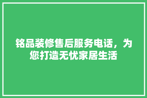 铭品装修售后服务电话，为您打造无忧家居生活