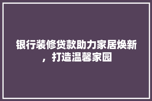 银行装修贷款助力家居焕新，打造温馨家园