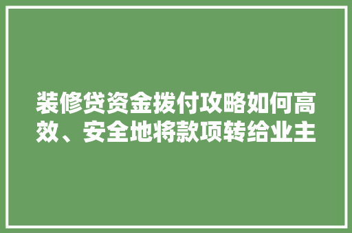装修贷资金拨付攻略如何高效、安全地将款项转给业主