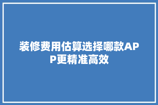 装修费用估算选择哪款APP更精准高效