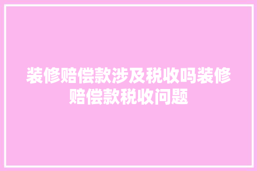 装修赔偿款涉及税收吗装修赔偿款税收问题