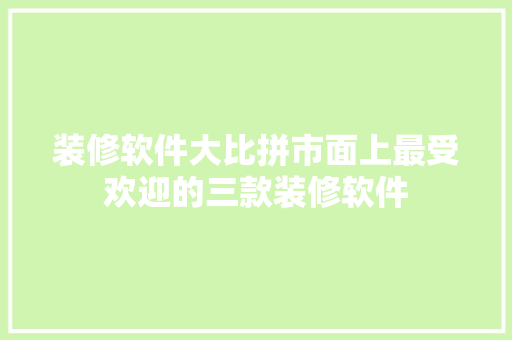 装修软件大比拼市面上最受欢迎的三款装修软件